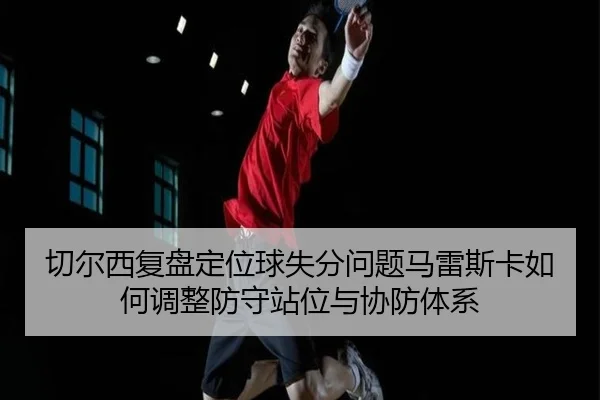切尔西复盘定位球失分问题马雷斯卡如何调整防守站位与协防体系